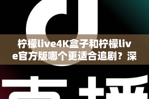 柠檬live4K盒子和柠檬live官方版哪个更适合追剧?深度对比解析,帮你选对追剧神器 柠檬live4K盒子和柠檬live官方版哪个更适合追剧?深度对比解析,帮你选对追剧神器