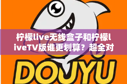 柠檬live无线盒子和柠檬liveTV版谁更划算?超全对比评测助你精准选购不踩坑 柠檬live无线盒子和柠檬liveTV版谁更划算?超全对比评测助你精准选购不踩坑