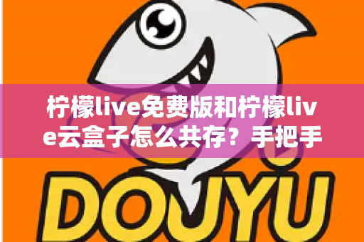 柠檬live免费版和柠檬live云盒子怎么共存？手把手教你双版本同时安装与稳定运行的全攻略