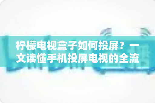 柠檬电视盒子如何投屏?一文读懂手机投屏电视的全流程与实用技巧 柠檬电视盒子如何投屏?一文读懂手机投屏电视的全流程与实用技巧