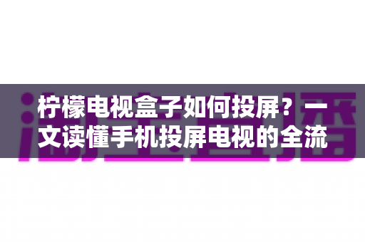 柠檬电视盒子如何投屏?一文读懂手机投屏电视的全流程与实用技巧 柠檬电视盒子如何投屏?一文读懂手机投屏电视的全流程与实用技巧