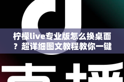 柠檬live专业版怎么换桌面？超详细图文教程教你一键更换个性化桌面背景