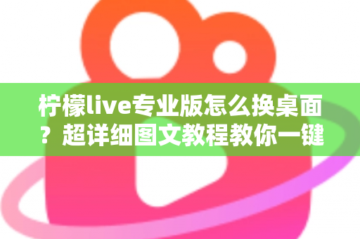 柠檬live专业版怎么换桌面？超详细图文教程教你一键更换个性化桌面背景