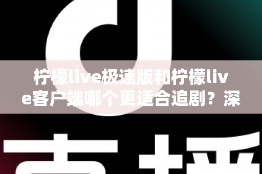 柠檬live极速版和柠檬live客户端哪个更适合追剧?深度实测对比,帮你选对版本告别纠结 柠檬live极速版和柠檬live客户端哪个更适合追剧?深度实测对比,帮你选对版本告别纠结