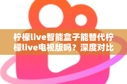 柠檬live智能盒子能替代柠檬live电视版吗?深度对比分析与选购指南 柠檬live智能盒子能替代柠檬live电视版吗?深度对比分析与选购指南