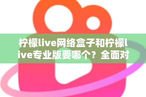 柠檬live网络盒子和柠檬live专业版要哪个?全面对比帮你做出明智选择 柠檬live网络盒子和柠檬live专业版要哪个?全面对比帮你做出明智选择