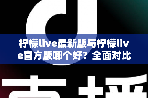 柠檬live最新版与柠檬live官方版哪个好?全面对比解析,帮你轻松选出最适合的版本 柠檬live最新版与柠檬live官方版哪个好?全面对比解析,帮你轻松选出最适合的版本