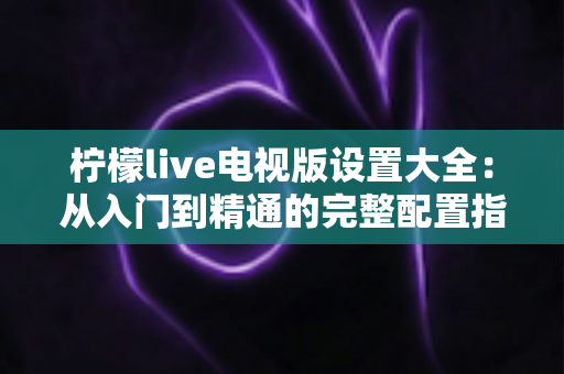 柠檬live电视版设置大全：从入门到精通的完整配置指南