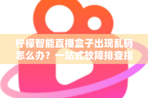 柠檬智能直播盒子出现乱码怎么办?一站式故障排查指南与实用修复方案 柠檬智能直播盒子出现乱码怎么办?一站式故障排查指南与实用修复方案