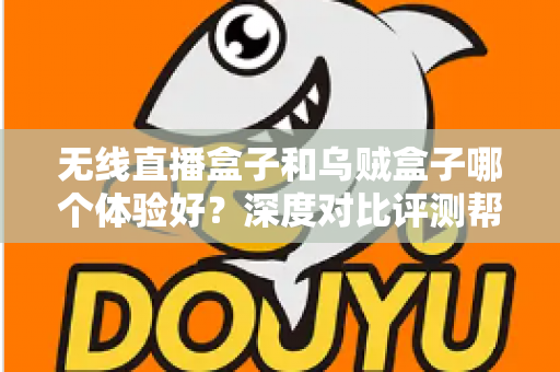 无线直播盒子和乌贼盒子哪个体验好？深度对比评测帮你选出最合适的电视盒子