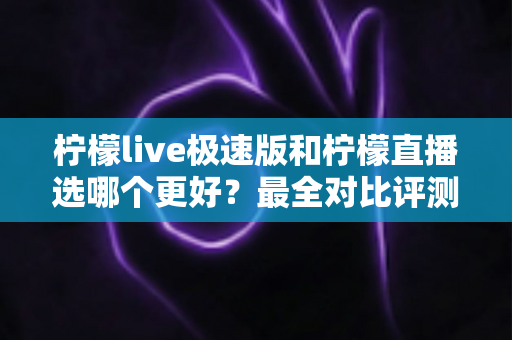 柠檬live极速版和柠檬直播选哪个更好?最全对比评测助你找到最适合自己的选择 柠檬live极速版和柠檬直播选哪个更好?最全对比评测助你找到最适合自己的选择