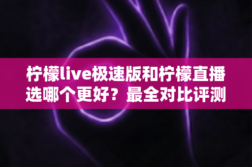 柠檬live极速版和柠檬直播选哪个更好?最全对比评测助你找到最适合自己的选择 柠檬live极速版和柠檬直播选哪个更好?最全对比评测助你找到最适合自己的选择