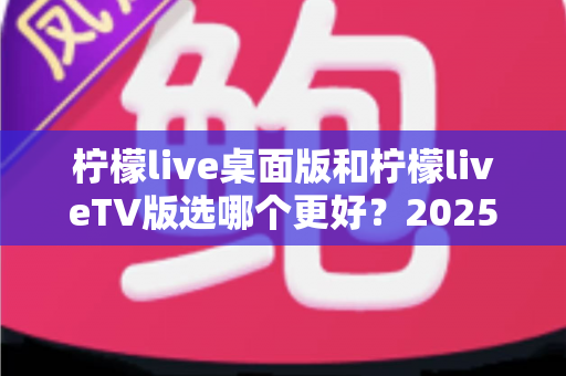 柠檬live桌面版和柠檬liveTV版选哪个更好?2025年最全对比测评帮你一次选对 柠檬live桌面版和柠檬liveTV版选哪个更好?2025年最全对比测评帮你一次选对