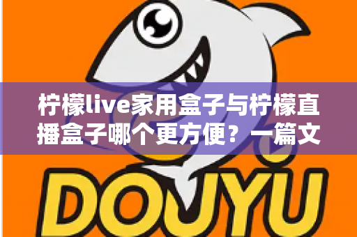 柠檬live家用盒子与柠檬直播盒子哪个更方便？一篇文章帮你选对设备不踩坑