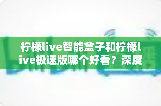 柠檬live智能盒子和柠檬live极速版哪个好看？深度对比评测帮你选出最适合自己的版本