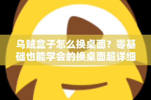 乌贼盒子怎么换桌面？零基础也能学会的换桌面超详细教程，轻松打造个性化电视界面