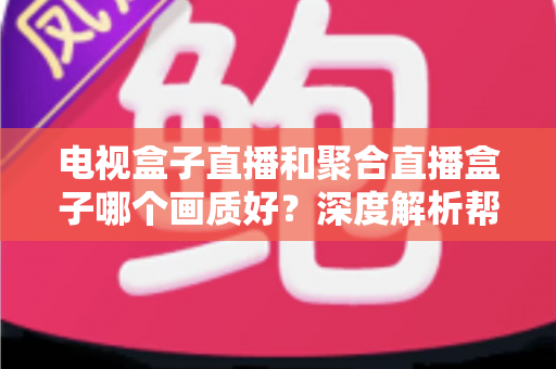电视盒子直播和聚合直播盒子哪个画质好？深度解析帮你选出高清观影首选方案