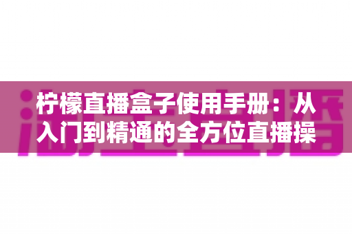 柠檬直播盒子使用手册：从入门到精通的全方位直播操作指南