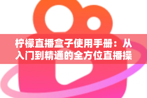 柠檬直播盒子使用手册：从入门到精通的全方位直播操作指南
