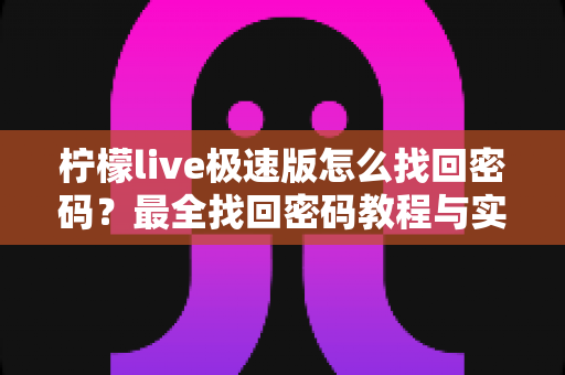柠檬live极速版怎么找回密码?最全找回密码教程与实用技巧分享 柠檬live极速版怎么找回密码?最全找回密码教程与实用技巧分享