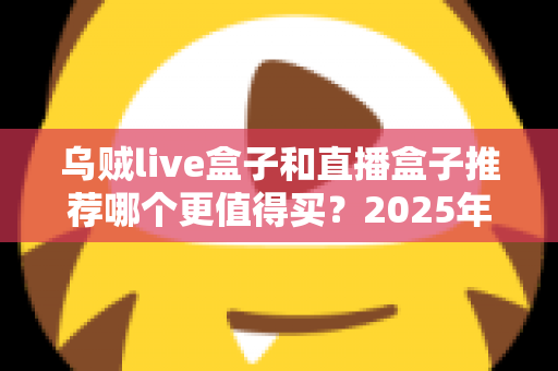 乌贼live盒子和直播盒子推荐哪个更值得买？2025年家庭观影设备深度选购指南