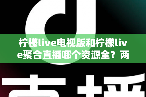 柠檬live电视版和柠檬live聚合直播哪个资源全？两大版本深度对比全解析