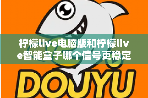 柠檬live电脑版和柠檬live智能盒子哪个信号更稳定?全面解析两大平台的信号表现与实用优化指南 柠檬live电脑版和柠檬live智能盒子哪个信号更稳定?全面解析两大平台的信号表现与实用优化指南