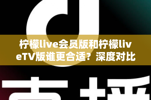 柠檬live会员版和柠檬liveTV版谁更合适？深度对比分析助你做出明智选择