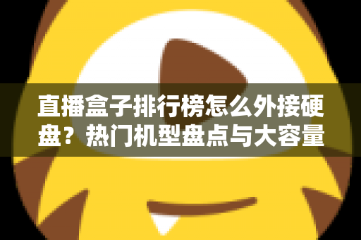 直播盒子排行榜怎么外接硬盘？热门机型盘点与大容量扩展完整指南