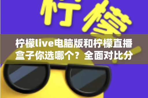 柠檬live电脑版和柠檬直播盒子你选哪个?全面对比分析帮你找到最合适的直播工具 柠檬live电脑版和柠檬直播盒子你选哪个?全面对比分析帮你找到最合适的直播工具