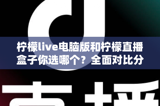 柠檬live电脑版和柠檬直播盒子你选哪个?全面对比分析帮你找到最合适的直播工具 柠檬live电脑版和柠檬直播盒子你选哪个?全面对比分析帮你找到最合适的直播工具