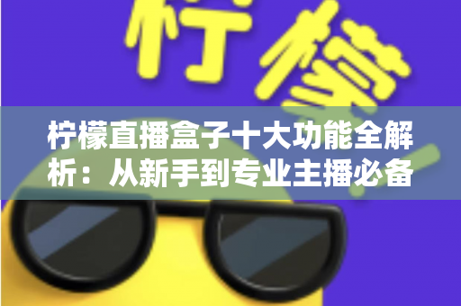 柠檬直播盒子十大功能全解析：从新手到专业主播必备的高效直播利器