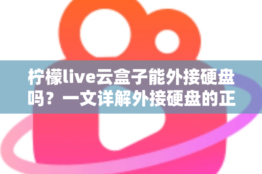 柠檬live云盒子能外接硬盘吗？一文详解外接硬盘的正确方法与实用技巧