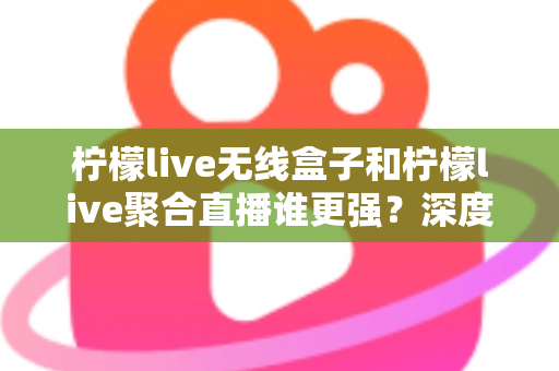 柠檬live无线盒子和柠檬live聚合直播谁更强?深度对比帮你选对不踩坑 柠檬live无线盒子和柠檬live聚合直播谁更强?深度对比帮你选对不踩坑