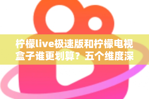 柠檬live极速版和柠檬电视盒子谁更划算？五个维度深度对比帮你选出最省钱观影方案