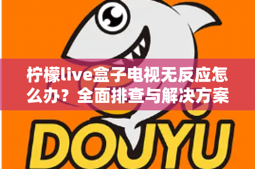 柠檬live盒子电视无反应怎么办？全面排查与解决方案指南