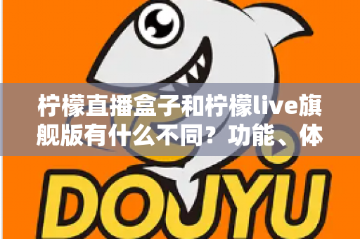 柠檬直播盒子和柠檬live旗舰版有什么不同？功能、体验与选择一文读懂