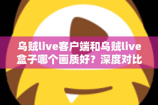 乌贼live客户端和乌贼live盒子哪个画质好？深度对比评测帮你选对观看方式