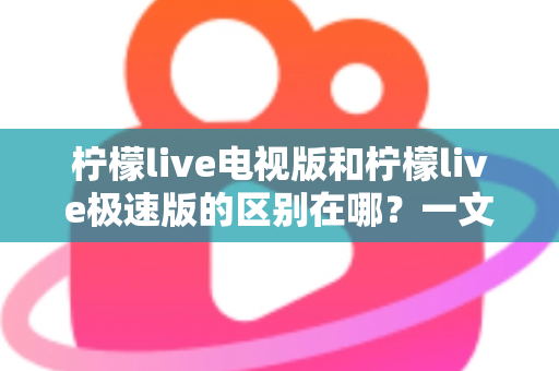 柠檬live电视版和柠檬live极速版的区别在哪?一文读懂两大版本的核心差异与选购指南 柠檬live电视版和柠檬live极速版的区别在哪?一文读懂两大版本的核心差异与选购指南