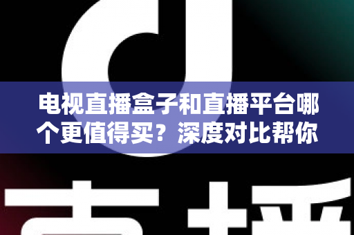 电视直播盒子和直播平台哪个更值得买？深度对比帮你做出明智选择