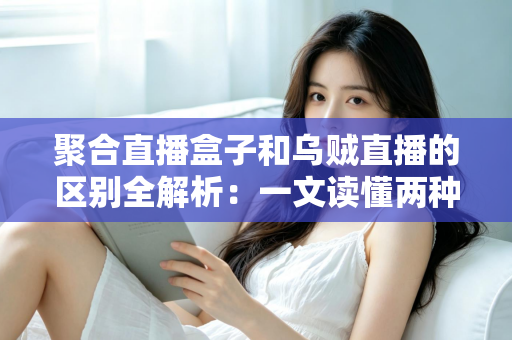 聚合直播盒子和乌贼直播的区别全解析：一文读懂两种直播工具，选对平台不踩坑