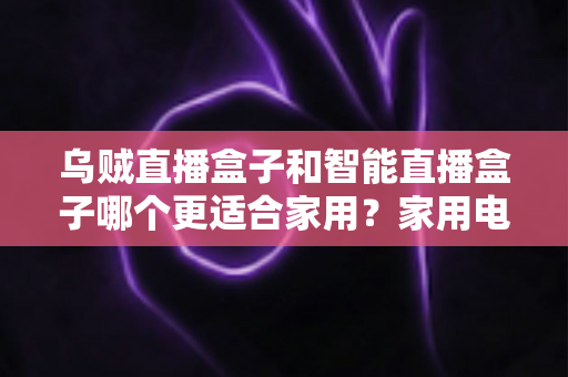 乌贼直播盒子和智能直播盒子哪个更适合家用?家用电视盒子深度对比评测与选购避坑指南 乌贼直播盒子和智能直播盒子哪个更适合家用?家用电视盒子深度对比评测与选购避坑指南