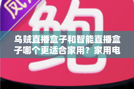 乌贼直播盒子和智能直播盒子哪个更适合家用?家用电视盒子深度对比评测与选购避坑指南 乌贼直播盒子和智能直播盒子哪个更适合家用?家用电视盒子深度对比评测与选购避坑指南
