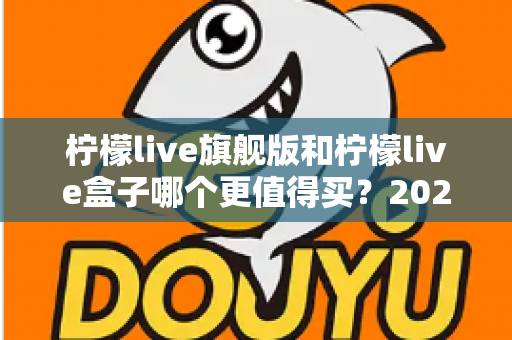 柠檬live旗舰版和柠檬live盒子哪个更值得买？2025年最实用的选购对比指南