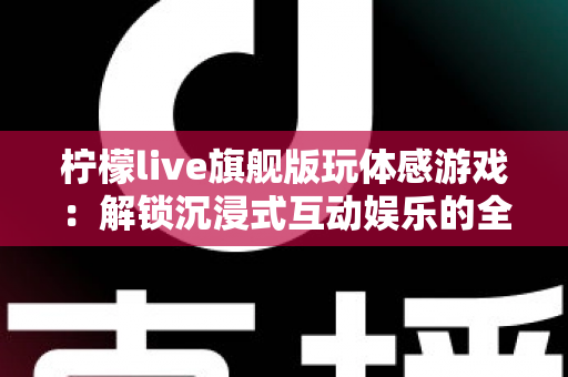 柠檬live旗舰版玩体感游戏:解锁沉浸式互动娱乐的全方位实用指南 柠檬live旗舰版玩体感游戏:解锁沉浸式互动娱乐的全方位实用指南