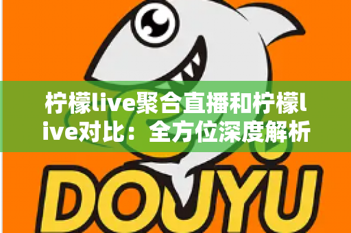 柠檬live聚合直播和柠檬live对比：全方位深度解析两款直播应用的差异，助你轻松选出最适合自己的观影利器