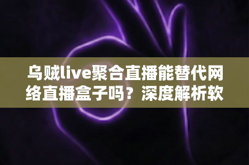 乌贼live聚合直播能替代网络直播盒子吗？深度解析软件聚合与硬件盒子的真实差距
