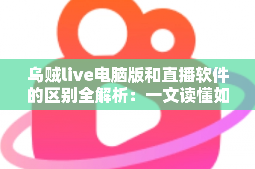 乌贼live电脑版和直播软件的区别全解析：一文读懂如何选择最适合你的直播工具