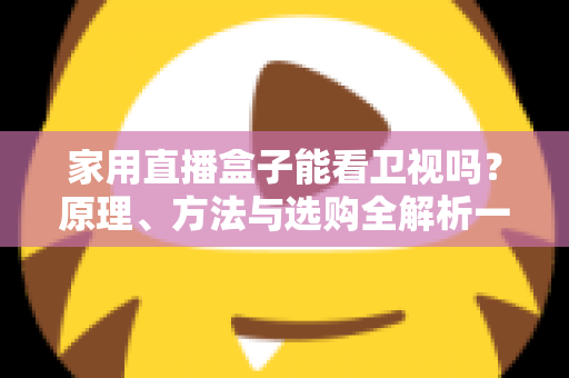 家用直播盒子能看卫视吗?原理、方法与选购全解析一文读懂 家用直播盒子能看卫视吗?原理、方法与选购全解析一文读懂