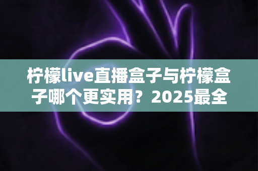 柠檬live直播盒子与柠檬盒子哪个更实用?2025最全深度对比评测,看完不再纠结选哪款 柠檬live直播盒子与柠檬盒子哪个更实用?2025最全深度对比评测,看完不再纠结选哪款